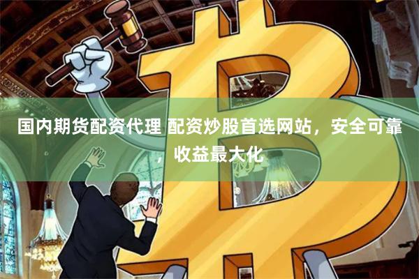国内期货配资代理 配资炒股首选网站，安全可靠，收益最大化