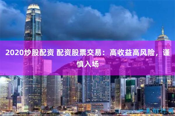 2020炒股配资 配资股票交易：高收益高风险，谨慎入场