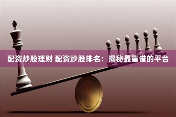 配资炒股理财 配资炒股排名：揭秘最靠谱的平台