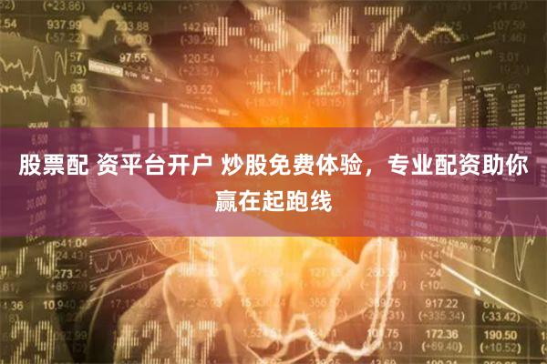 股票配 资平台开户 炒股免费体验，专业配资助你赢在起跑线