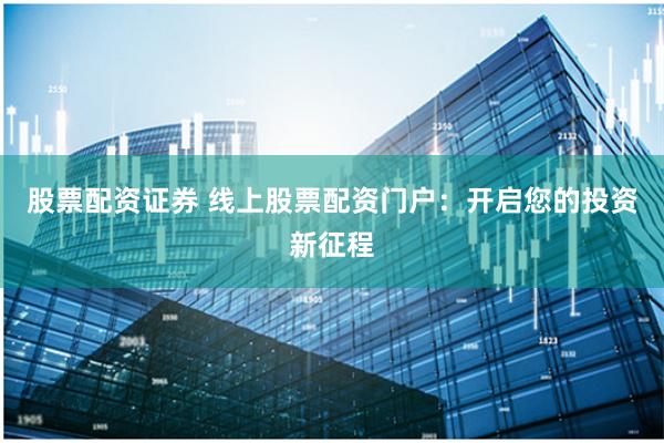 股票配资证券 线上股票配资门户：开启您的投资新征程