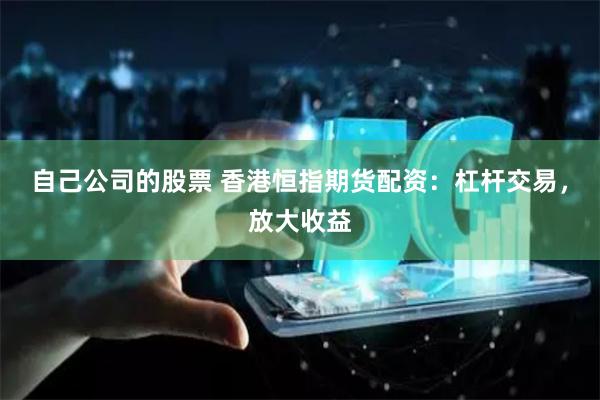 自己公司的股票 香港恒指期货配资：杠杆交易，放大收益