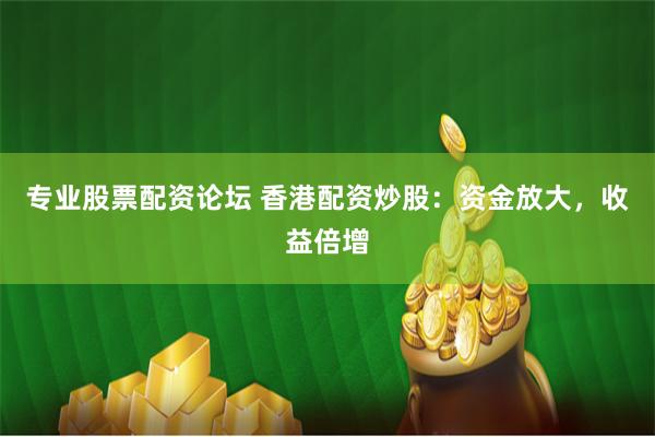 专业股票配资论坛 香港配资炒股：资金放大，收益倍增