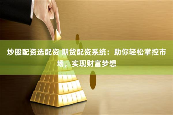 炒股配资选配资 期货配资系统：助你轻松掌控市场，实现财富梦想