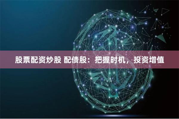 股票配资炒股 配债股：把握时机，投资增值