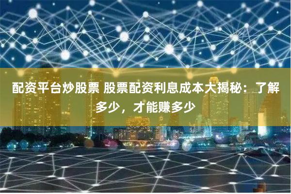 配资平台炒股票 股票配资利息成本大揭秘：了解多少，才能赚多少