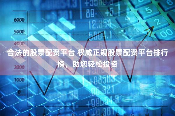 合法的股票配资平台 权威正规股票配资平台排行榜，助您轻松投资