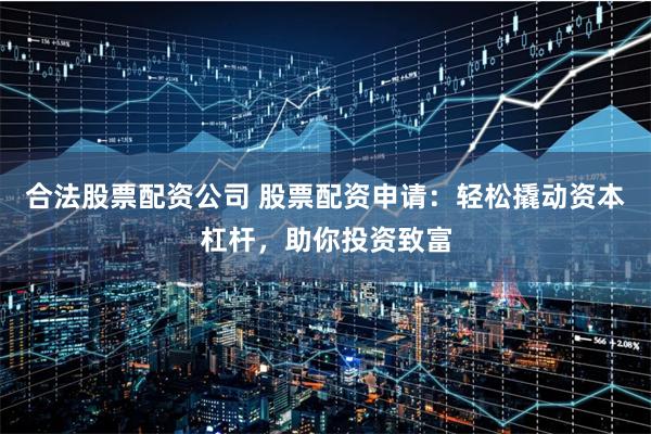 合法股票配资公司 股票配资申请：轻松撬动资本杠杆，助你投资致富