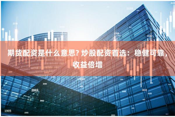 期货配资是什么意思? 炒股配资首选：稳健可靠，收益倍增