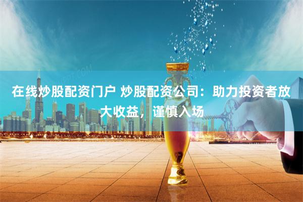在线炒股配资门户 炒股配资公司：助力投资者放大收益，谨慎入场