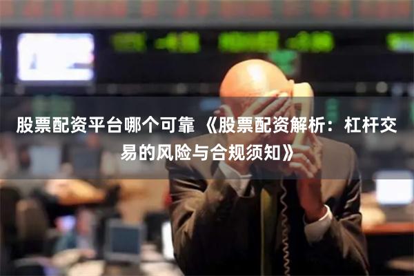 股票配资平台哪个可靠 《股票配资解析：杠杆交易的风险与合规须知》